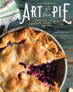 Art of the Pie – A Practical Guide to Homemade Crusts, Fillings, and Life de Kate Mcdermott