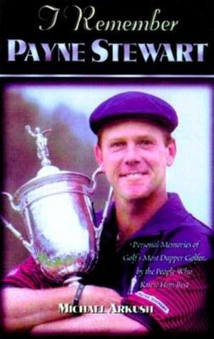 I Remember Payne Stewart: Personal Memories of Golf's Most Dapper Champion by the People Who Knew Him Best de Michael Arkush