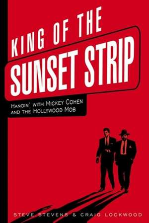 King of the Sunset Strip: Hangin' with Mickey Cohen and the Hollywood Mob de Steve Stevens