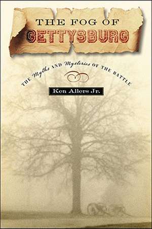 The Fog of Gettysburg: The Myths and Mysteries of the Battle de Jr. Allers, Ken