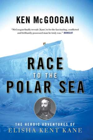 Race to the Polar Sea: The Heroic Adventures of Elisha Kent Kane de Ken McGoogan