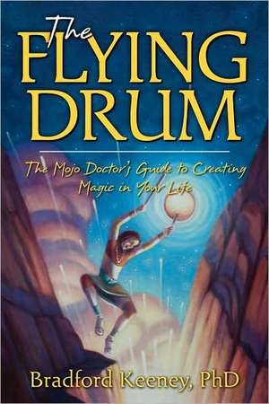 The Flying Drum: The Mojo Doctor's Guide to Creating Magic in Your Life de Bradford Keeney