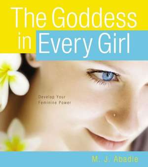 The Goddess in Every Girl: Develop Your Feminine Power de M. J. Abadie