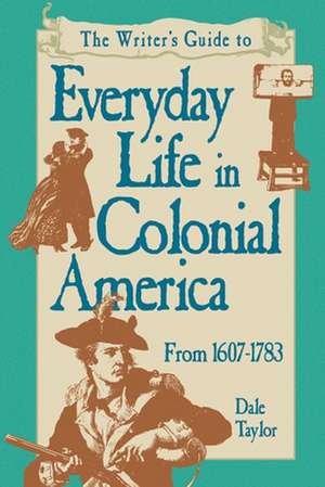 The Writer's Guide to Everyday Life in Colonial America, 1607-1783 de Dale Taylor