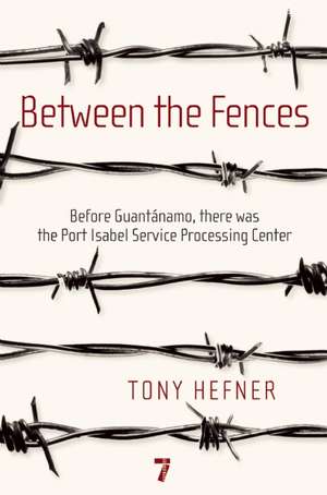 Between the Fences: Before Guantanamo, There Was the Port Isabel Processing Center de Tony Hefner