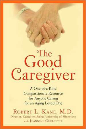 The Good Caregiver: A One-Of-A-Kind Compassionate Resource for Anyone Caring for an Aging Loved One de Robert L. Kane