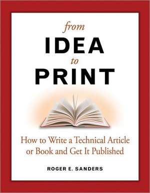 From Idea to Print: How to Write a Technical Book or Article and Get It Published de Roger E. Sanders