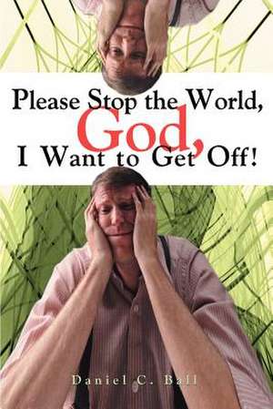 Please Stop the World, God, I Want to Get Off! de Daniel C. Ball