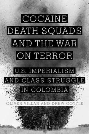 Cocaine, Death Squads, and the War on Terror: U.S. Imperialism and Class Struggle in Colombia de Oliver Villar