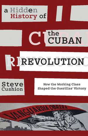 A Hidden History of the Cuban Revolution: How the Working Class Shaped the Guerillas Victory de Stephen Cushion