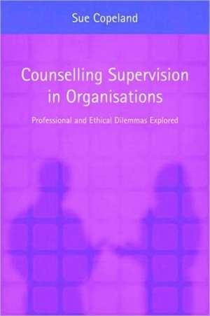 Counselling Supervision in Organisations: Professional and Ethical Dilemmas Explored de Sue Copeland