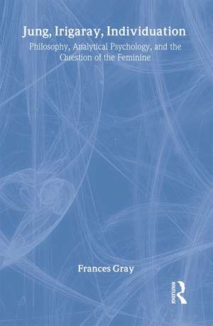 Jung, Irigaray, Individuation: Philosophy, Analytical Psychology, and the Question of the Feminine de Frances Gray