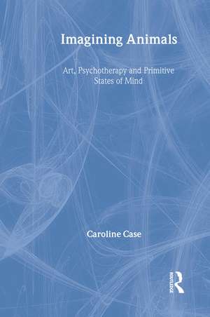 Imagining Animals: Art, Psychotherapy and Primitive States of Mind de Caroline Case