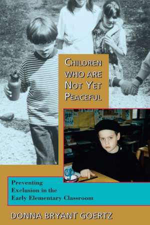 Children Who Are Not Yet Peaceful: Preventing Exclusion in the Early Elementary Classroom de Donna Bryant Goertz