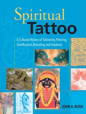 Spiritual Tattoo: A Cultural History of Tattooing, Piercing, Scarification, Branding, and Implants de John A. Rush