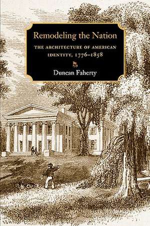 Remodeling the Nation: The Architecture of American Identity, 1776-1858 de Duncan Faherty