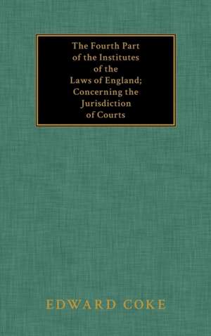 The Fourth Part of the Institutes of the Laws of England; Concerning the Jurisdiction of Courts de Edward Coke