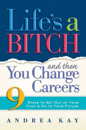 Life's a Bitch and Then You Change Careers: 9 Steps to Get You Out of Your Funk & on to Your Future de Andrea Kay