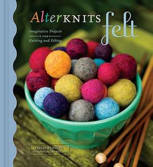 Alterknits Felt: Imaginative Projects for Knitting and Felting de Leigh Radford