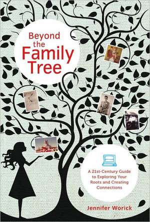 Beyond the Family Tree: A 21st-Century Guide to Exploring Your Roots and Creating Connections de Jennifer Worick