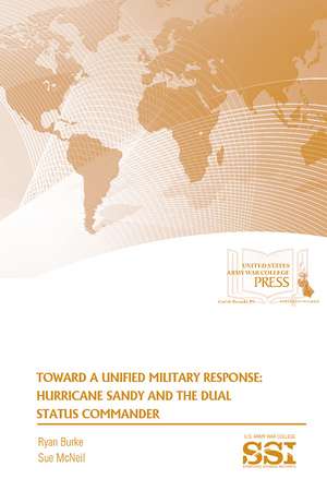 Toward a Unified Military Response: Hurricane Sandy and the Dual Status Commander: Hurricane Sandy and the Dual Status Coommander de Strategic Studies Institute (U.S.)