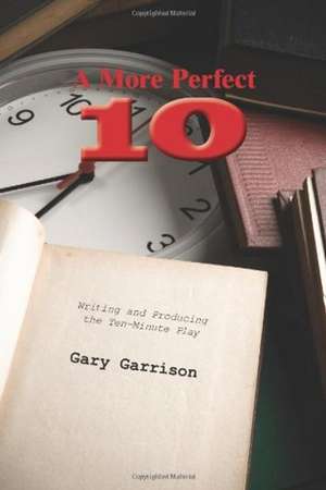 A More Perfect Ten: Writing and Producing the Ten-Minute Play de Gary Garrison