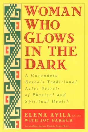 Woman Who Glows in the Dark: A Curandera Reveals Traditional Aztec Secrets of Physical and Spiritual Health de Elena Avila