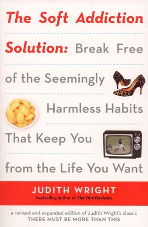 The Soft Addiction Solution: Break Free of the Seemingly Harmless Habits That Keep You from the Life You Want de Judith Wright