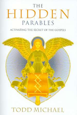 The Hidden Parables: Activating the Secret Power of the Gospels de Todd Michael