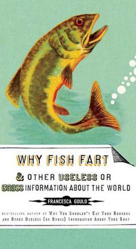 Why Fish Fart and Other Useless or Gross Information about the World de Francesca Gould