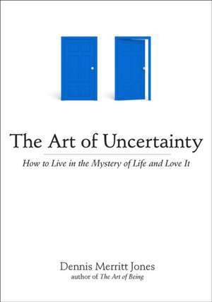 The Art of Uncertainty: How to Live in the Mystery of Life and Love It de Dennis Merritt Jones