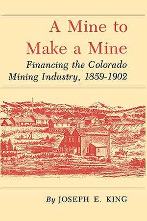 A Mine to Make a Mine: Financing the Colorado Mining Industry, 1859-1902 de Joseph E. King