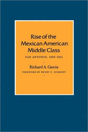 Rise of the Mexican American Middle Class: San Antonio, 1929-1941 de Richard A. Garcia