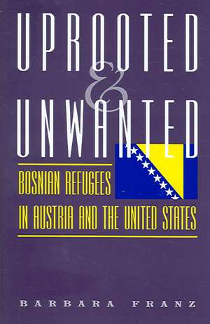 Uprooted and Unwanted: Bosnian Refugees in Austria and the United States de Barbara Franz