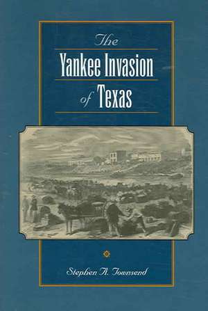 The Yankee Invasion of Texas de Stephen A. Townsend