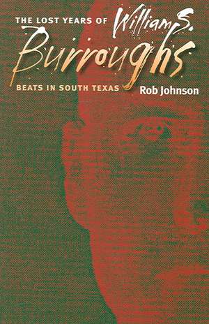 The Lost Years of William S. Burroughs: Beats in South Texas de Rob Johnson