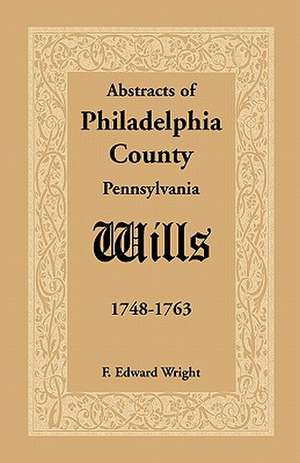 Abstracts of Philadelphia County [Pennsylvania] Wills, 1748-1763 de F. Edward Wright