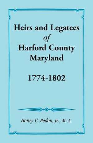 Heirs and Legatees of Harford County, Maryland, 1774-1802 de Henry C. Peden Jr