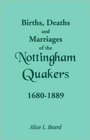 Births, Deaths and Marriages of the Nottingham Quakers, 1680-1889 de Alice L. Beard