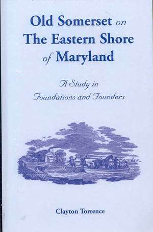 Old Somerset on the Eastern Shore of Maryland: A Study in Foundations and Founders de Clayton Torrence