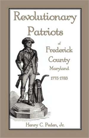 Revolutionary Patriots of Frederick County, Maryland, 1775-1783 de Henry C. Peden Jr