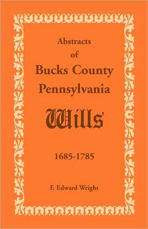 Abstracts of Bucks County, Pennsylvania, Wills 1685-1785 de F. Edward Wright