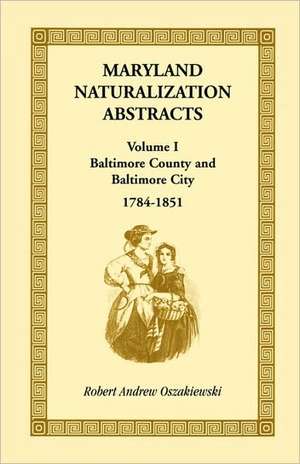 Maryland Naturalization Abstracts, Volume I: Baltimore County and Baltimore City, 1784-1851 de Robert A. Oszakiewski