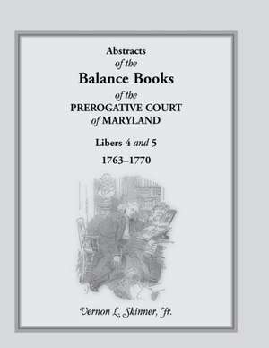 Abstracts of the Balance Books of the Prerogative Court of Maryland, Libers 4 & 5, 1763-1770 de Jr. Vernon L. Skinner