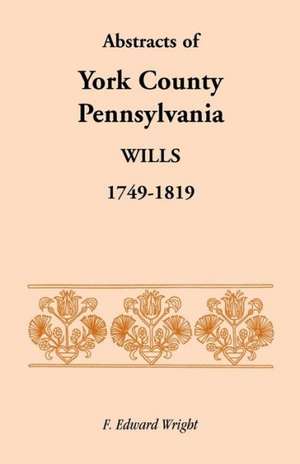 Abstracts of York County, Pennsylvania, Wills, 1749-1819 de F. Edward Wright