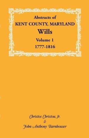 Abstracts of Kent County, Maryland Wills. Volume 1: 1777-1816 de Christos Christou