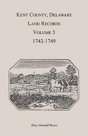 Kent County, Delaware Land Records. Volume 5: 1742-1749 de Mary Marshal Brewer