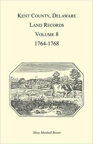 Kent County, Delaware, Land Records. Volume 8: 1764-1768 de Mary Marshal Brewer