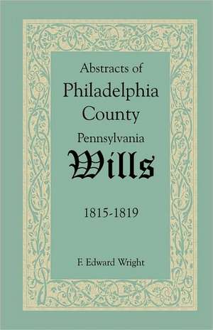 Abstracts of Philadelphia County, Pennsylvania Wills, 1815-1819 de F. Edward Wright