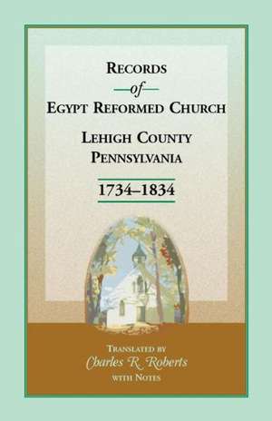 Records of Egypt Reformed Church, Lehigh County, Pennsylvania, 1734-1834 de Charles R. Roberts